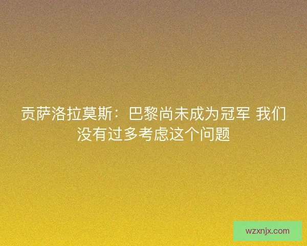 贡萨洛拉莫斯：巴黎尚未成为冠军 我们没有过多考虑这个问题
