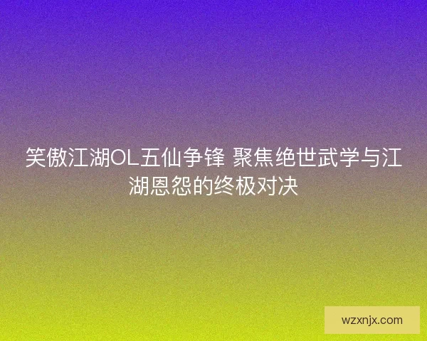 笑傲江湖OL五仙争锋 聚焦绝世武学与江湖恩怨的终极对决