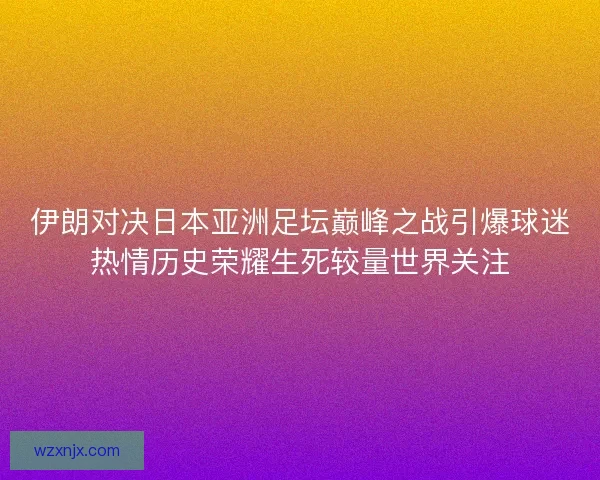 伊朗对决日本亚洲足坛巅峰之战引爆球迷热情历史荣耀生死较量世界关注