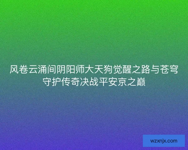 风卷云涌间阴阳师大天狗觉醒之路与苍穹守护传奇决战平安京之巅