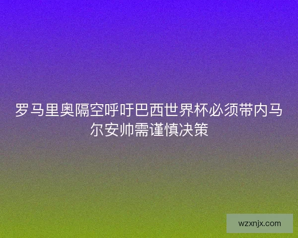 罗马里奥隔空呼吁巴西世界杯必须带内马尔安帅需谨慎决策