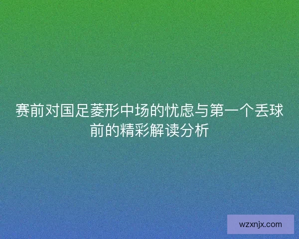赛前对国足菱形中场的忧虑与第一个丢球前的精彩解读分析