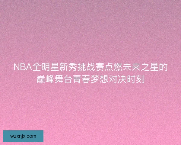 NBA全明星新秀挑战赛点燃未来之星的巅峰舞台青春梦想对决时刻