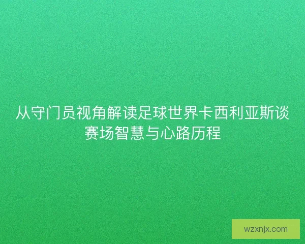 从守门员视角解读足球世界卡西利亚斯谈赛场智慧与心路历程