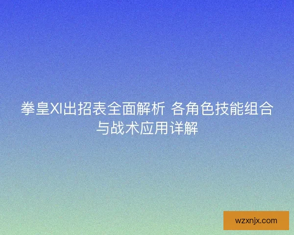 拳皇XI出招表全面解析 各角色技能组合与战术应用详解