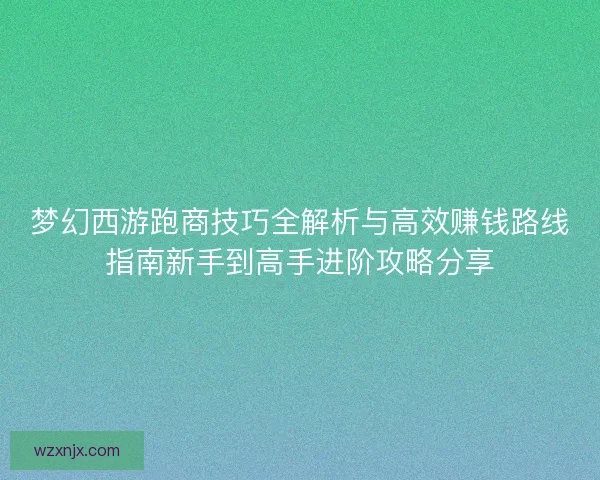 梦幻西游跑商技巧全解析与高效赚钱路线指南新手到高手进阶攻略分享
