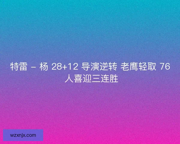 特雷 - 杨 28+12 导演逆转 老鹰轻取 76 人喜迎三连胜