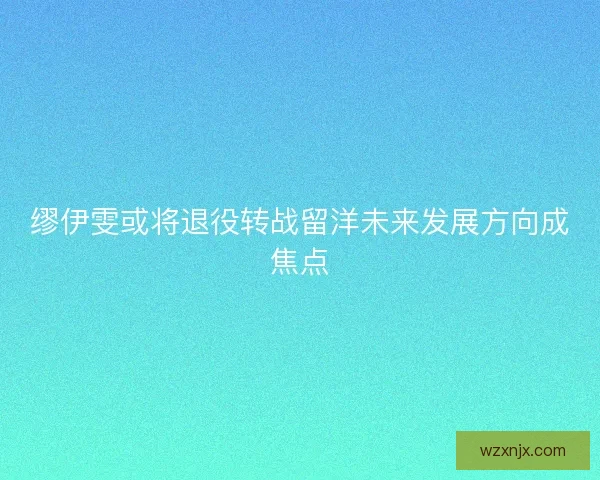 缪伊雯或将退役转战留洋未来发展方向成焦点
