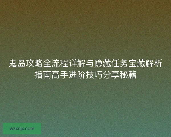 鬼岛攻略全流程详解与隐藏任务宝藏解析指南高手进阶技巧分享秘籍