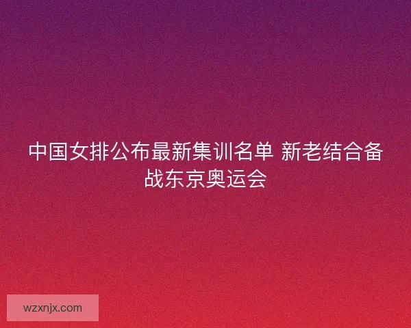 中国女排公布最新集训名单 新老结合备战东京奥运会