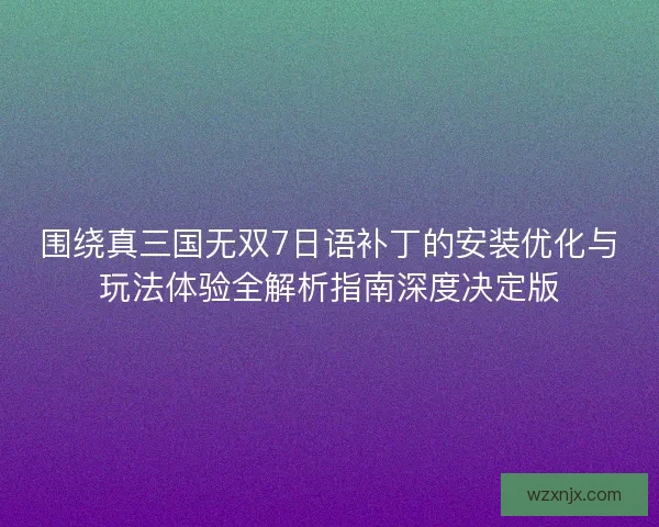 围绕真三国无双7日语补丁的安装优化与玩法体验全解析指南深度决定版