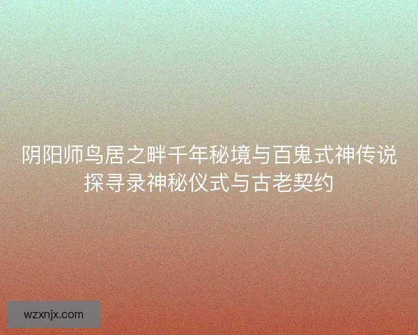 阴阳师鸟居之畔千年秘境与百鬼式神传说探寻录神秘仪式与古老契约
