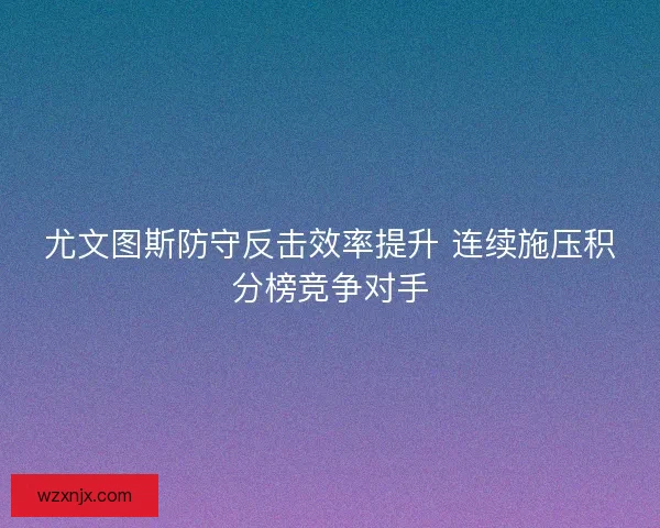 尤文图斯防守反击效率提升 连续施压积分榜竞争对手