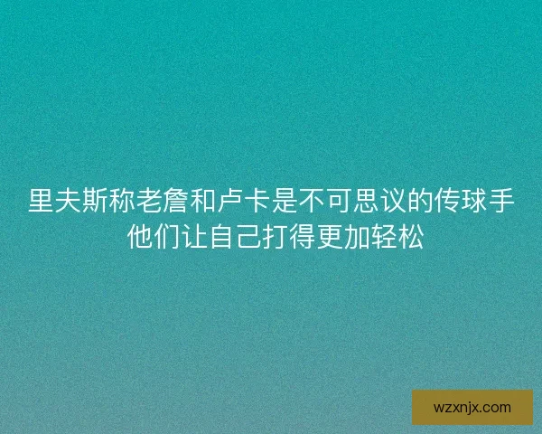 里夫斯称老詹和卢卡是不可思议的传球手 他们让自己打得更加轻松