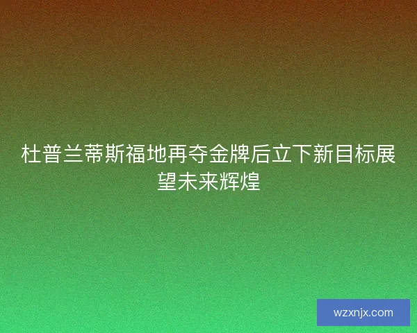 杜普兰蒂斯福地再夺金牌后立下新目标展望未来辉煌